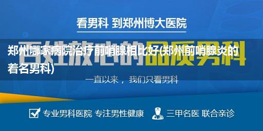 郑州哪家病院治疗前哨腺相比好(郑州前哨腺炎的着名男科)