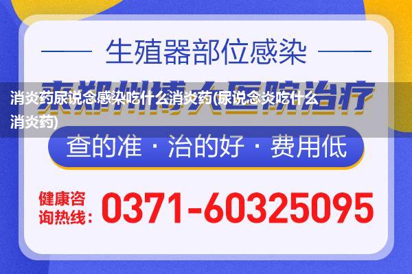 消炎药尿说念感染吃什么消炎药(尿说念炎吃什么消炎药)