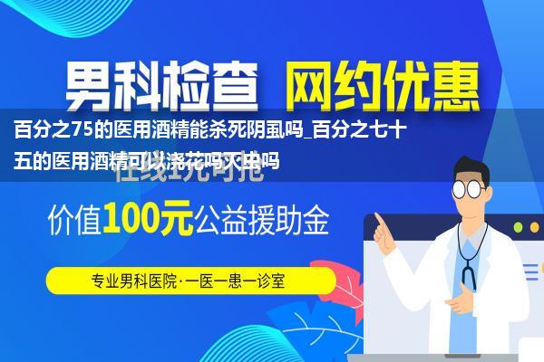 百分之75的医用酒精能杀死阴虱吗_百分之七十五的医用酒精可以浇花吗灭虫吗